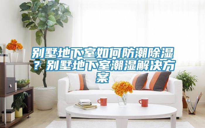 别墅地下室如何防潮除湿？别墅地下室潮湿解决方案