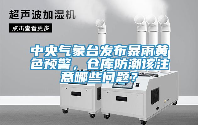 中央气象台发布暴雨黄色预警，仓库防潮该注意哪些问题？