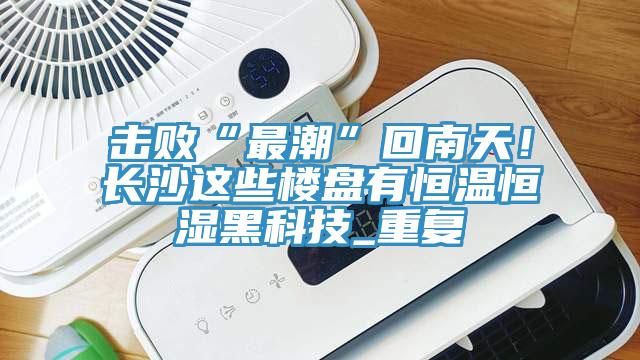 击败“最潮”回南天！长沙这些楼盘有恒温恒湿黑科技_重复