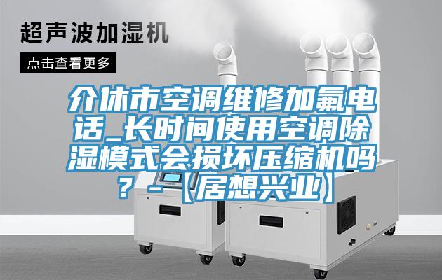 介休市空调维修加氟电话_长时间使用空调除湿模式会损坏压缩机吗？-【居想兴业】
