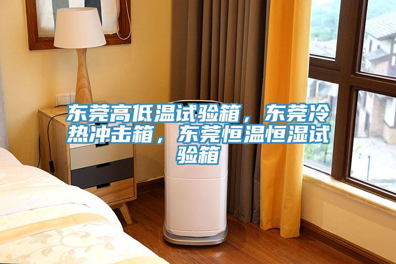 东莞高低温试验箱，东莞冷热冲击箱，东莞恒温恒湿试验箱