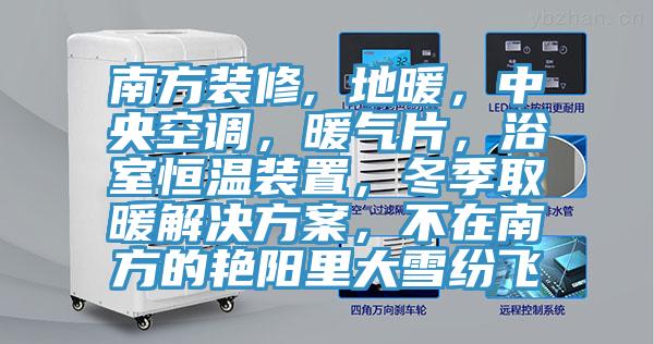 南方装修, 地暖，中央空调，暖气片，浴室恒温装置，冬季取暖解决方案，不在南方的艳阳里大雪纷飞