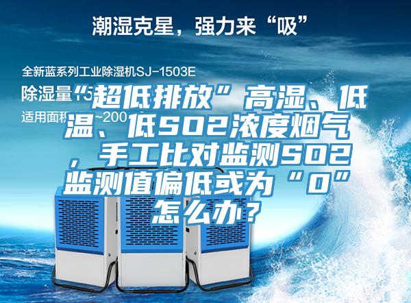 “超低排放”高湿、低温、低SO2浓度烟气，手工比对监测SO2监测值偏低或为“0”怎么办？