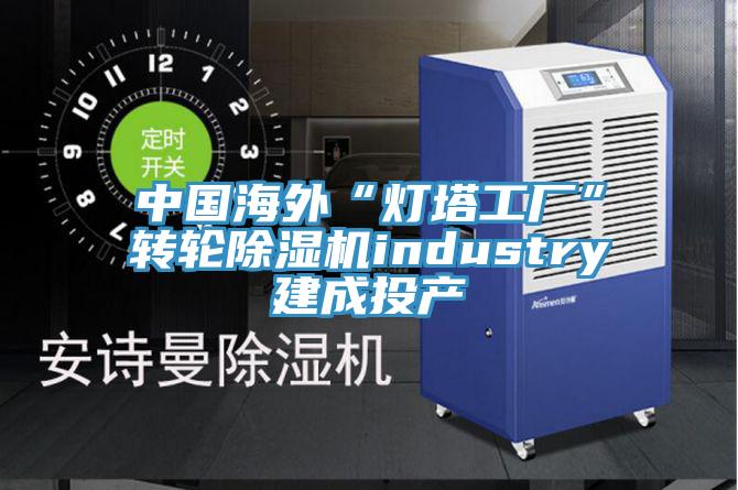 中国海外“灯塔工厂”转轮91免费网站在线观看industry建成投产