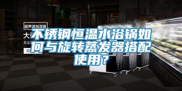 不锈钢恒温水浴锅如何与旋转蒸发器搭配使用？