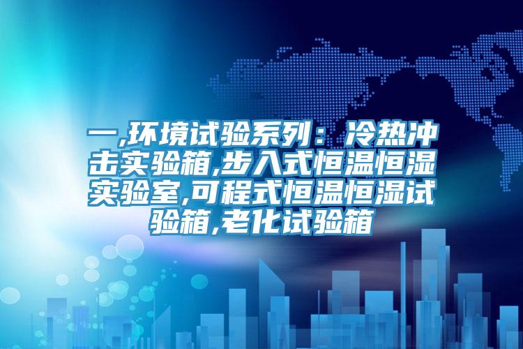 一,环境试验系列：冷热冲击实验箱,步入式恒温恒湿实验室,可程式恒温恒湿试验箱,老化试验箱