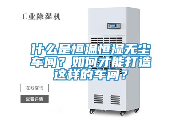 什么是恒温恒湿无尘车间？如何才能打造这样的车间？