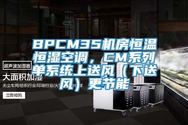 BPCM35机房恒温恒湿空调，CM系列单系统上送风（下送风）更节能