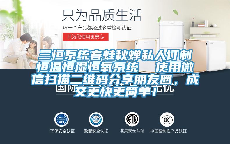 三恒系统春蛙秋蝉私人订制恒温恒湿恒氧系统  使用微信扫描二维码分享朋友圈，成交更快更简单！