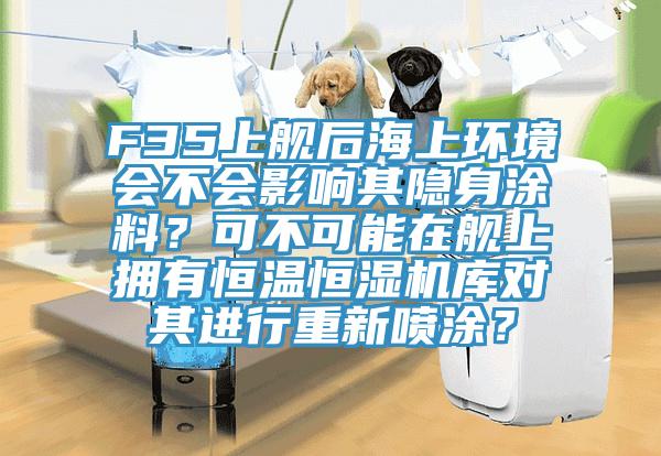 F35上舰后海上环境会不会影响其隐身涂料？可不可能在舰上拥有恒温恒湿机库对其进行重新喷涂？