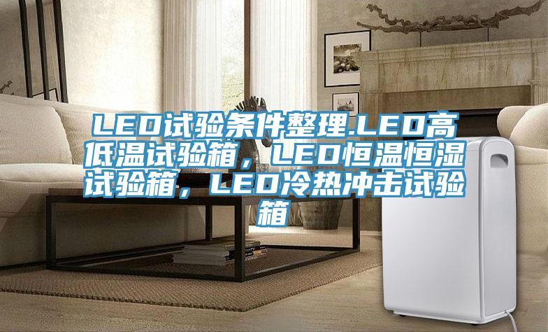 LED试验条件整理.LED高低温试验箱，LED恒温恒湿试验箱，LED冷热冲击试验箱