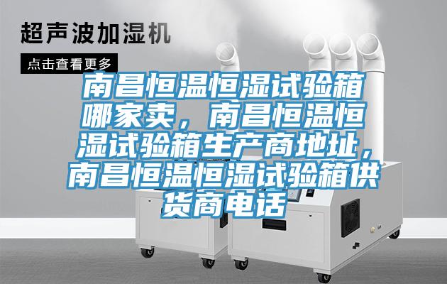 南昌恒温恒湿试验箱哪家卖，南昌恒温恒湿试验箱生产商地址，南昌恒温恒湿试验箱供货商电话