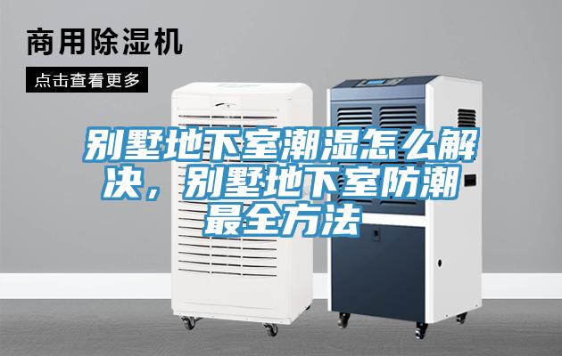 别墅地下室潮湿怎么解决，别墅地下室防潮最全方法