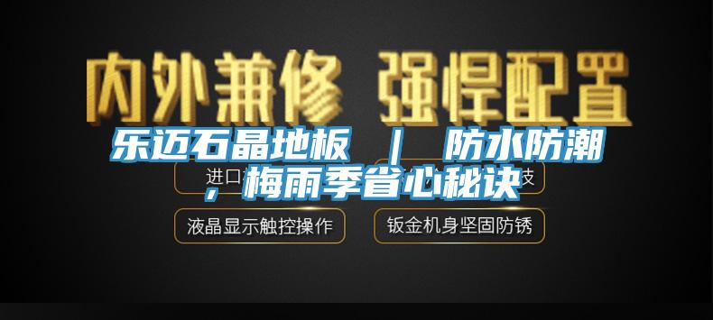 乐迈石晶地板 ｜ 防水防潮，梅雨季省心秘诀