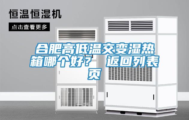 合肥高低温交变湿热箱哪个好？ 返回列表页