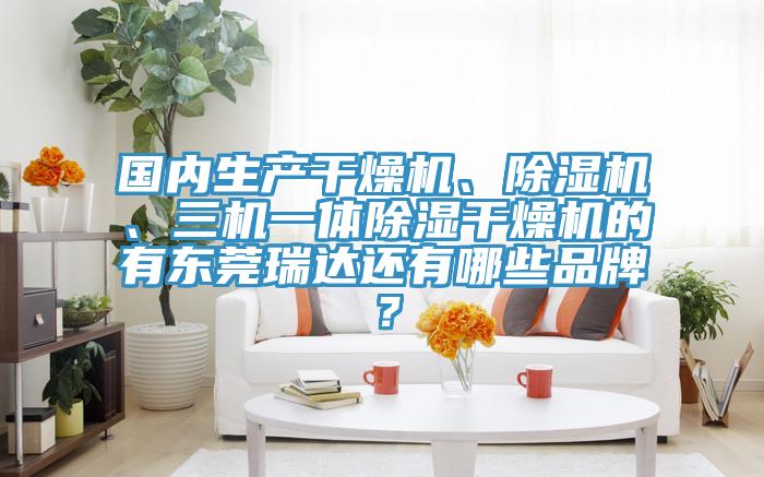 国内生产干燥机、91免费网站在线观看、三机一体除湿干燥机的有东莞瑞达还有哪些品牌？