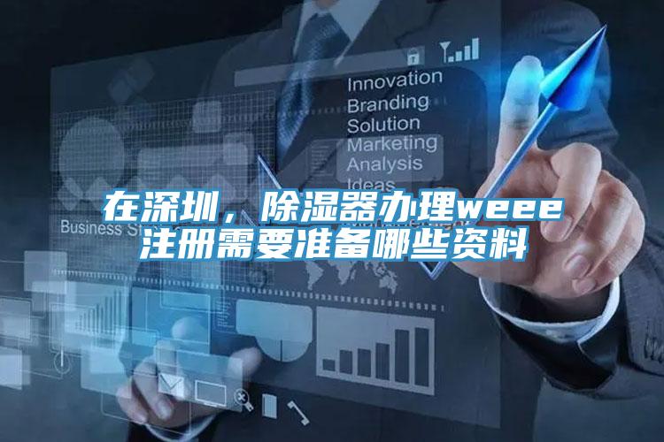 在深圳，除湿器办理weee注册需要准备哪些资料