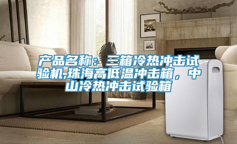 产品名称：三箱冷热冲击试验机,珠海高低温冲击箱，中山冷热冲击试验箱