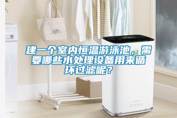 建一个室内恒温游泳池，需要哪些水处理设备用来循环过滤呢？