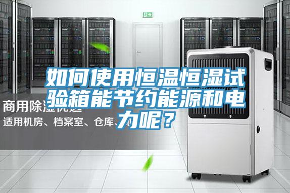 如何使用恒温恒湿试验箱能节约能源和电力呢？