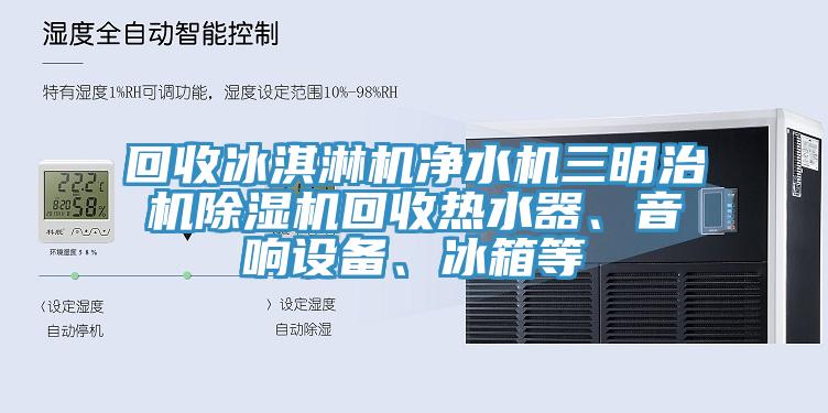 回收冰淇淋机净水机三明治机91免费网站在线观看回收热水器、音响设备、冰箱等