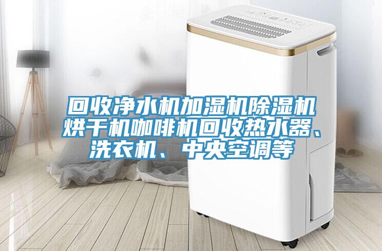 回收净水机加湿机91免费网站在线观看烘干机咖啡机回收热水器、洗衣机、中央空调等