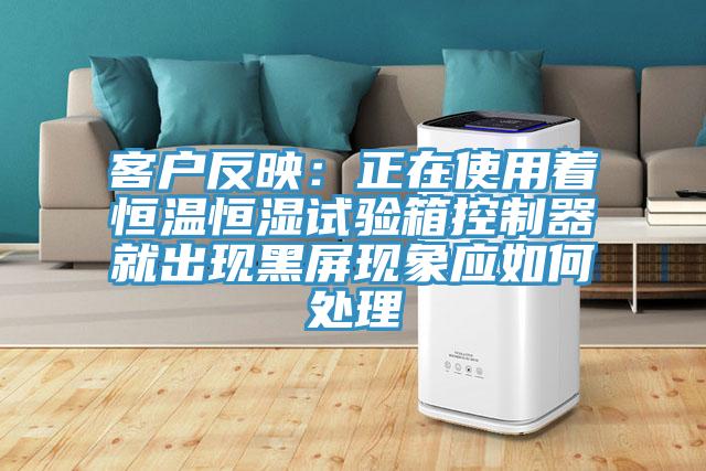客户反映：正在使用着恒温恒湿试验箱控制器就出现黑屏现象应如何处理