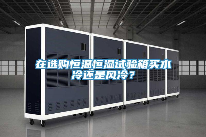 在选购恒温恒湿试验箱买水冷还是风冷？