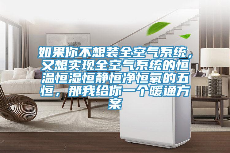 如果你不想装全空气系统，又想实现全空气系统的恒温恒湿恒静恒净恒氧的五恒，那我给你一个暖通方案