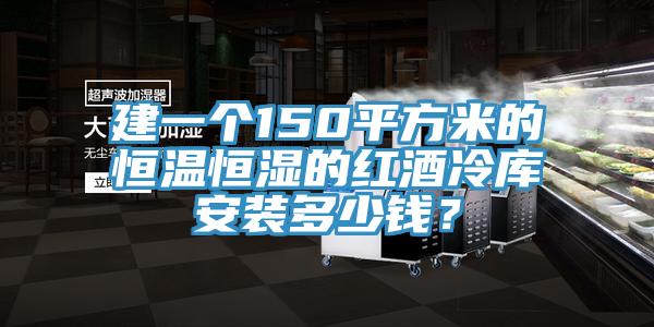 建一个150平方米的恒温恒湿的红酒冷库安装多少钱？