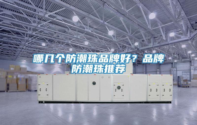 哪几个防潮珠品牌好？品牌防潮珠推荐