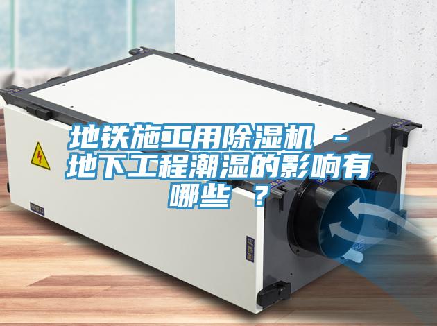 地铁施工用91免费网站在线观看 - 地下工程潮湿的影响有哪些 ？