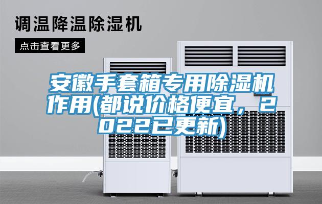 安徽手套箱专用91免费网站在线观看作用(都说价格便宜，2022已更新)