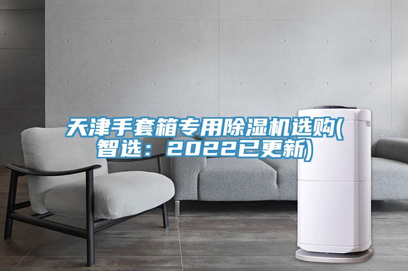 天津手套箱专用91免费网站在线观看选购(智选：2022已更新)
