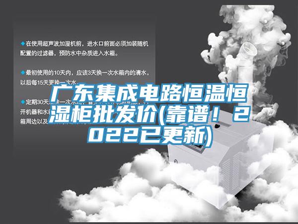 广东集成电路恒温恒湿柜批发价(靠谱！2022已更新)