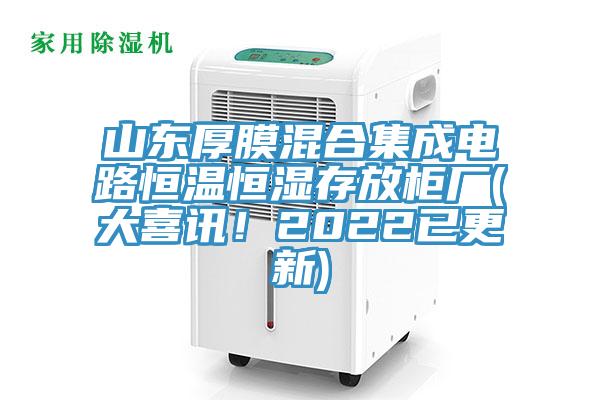 山东厚膜混合集成电路恒温恒湿存放柜厂(大喜讯！2022已更新)