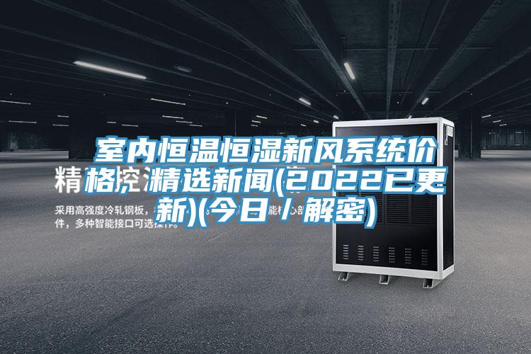 室内恒温恒湿新风系统价格，精选新闻(2022已更新)(今日／解密)