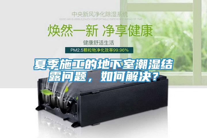夏季施工的地下室潮湿结露问题，如何解决？
