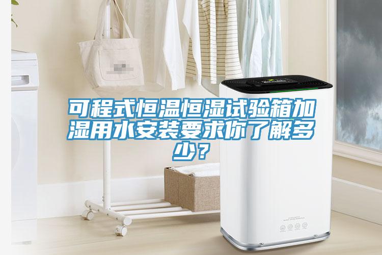 可程式恒温恒湿试验箱加湿用水安装要求你了解多少？