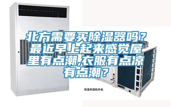 北方需要买除湿器吗？最近早上起来感觉屋里有点潮,衣服有点凉有点潮？