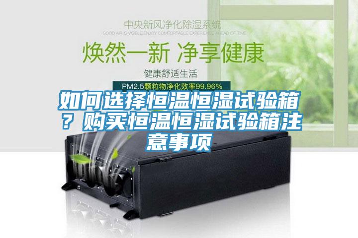 如何选择恒温恒湿试验箱？购买恒温恒湿试验箱注意事项
