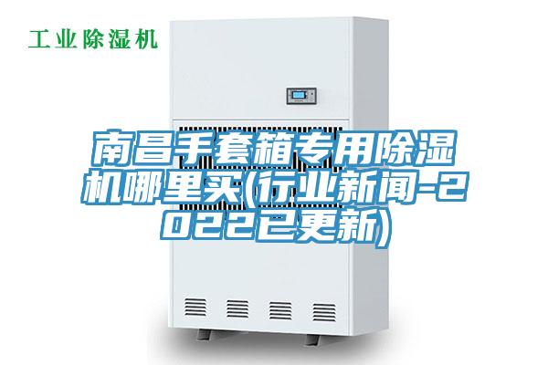 南昌手套箱专用91免费网站在线观看哪里买(行业新闻-2022已更新)
