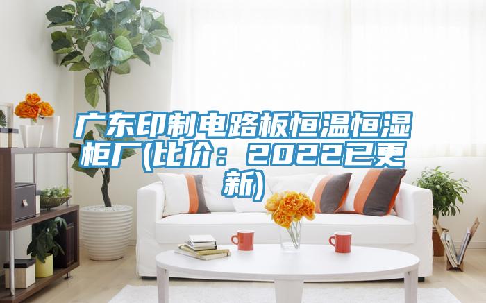 广东印制电路板恒温恒湿柜厂(比价：2022已更新)