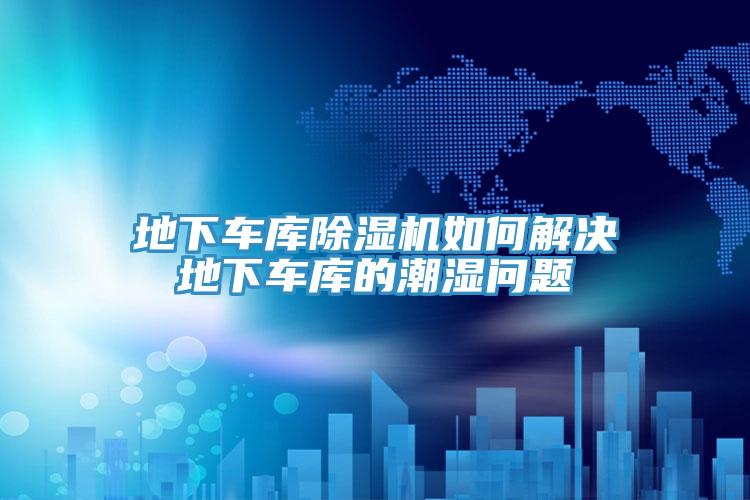地下车库91免费网站在线观看如何解决地下车库的潮湿问题
