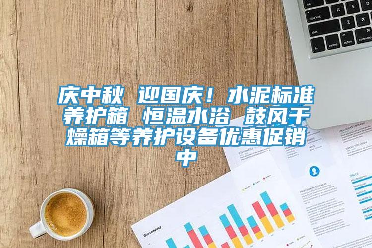 庆中秋 迎国庆！水泥标准养护箱 恒温水浴 鼓风干燥箱等养护设备优惠促销中