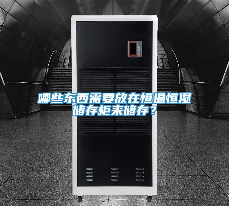 哪些东西需要放在恒温恒湿储存柜来储存？
