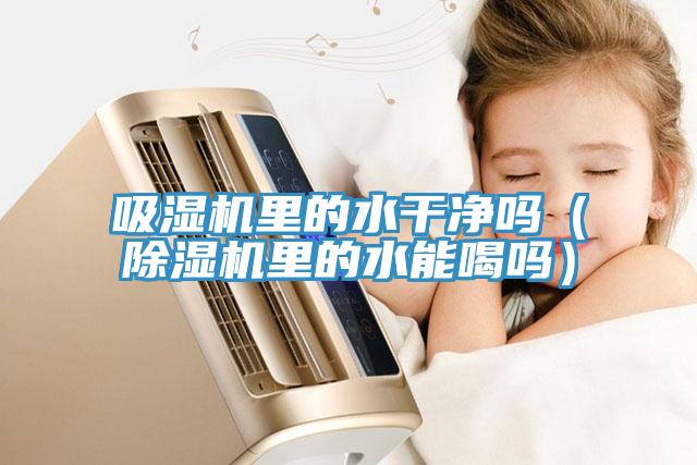吸湿机里的水干净吗（91免费网站在线观看里的水能喝吗）