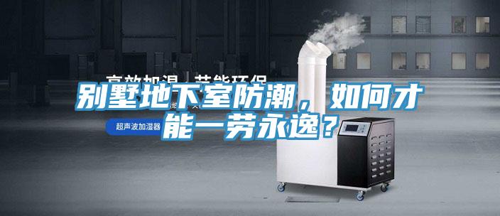 别墅地下室防潮，如何才能一劳永逸？