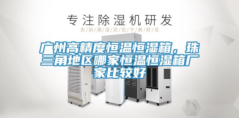 广州高精度恒温恒湿箱，珠三角地区哪家恒温恒湿箱厂家比较好