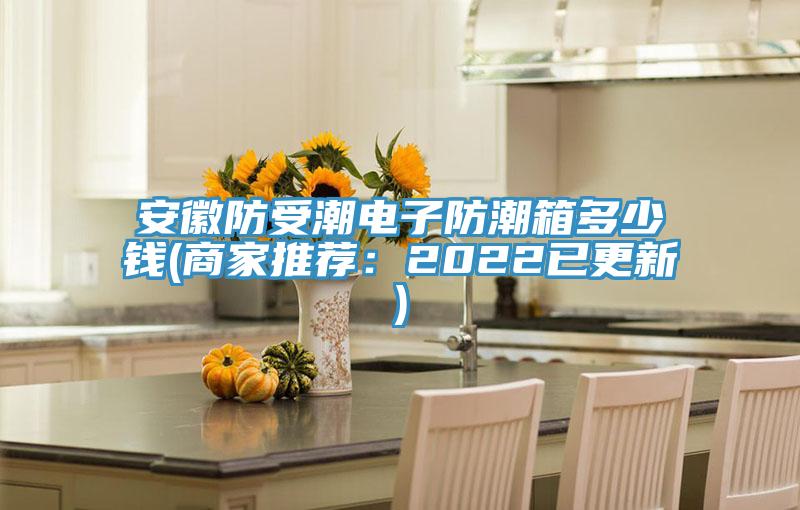 安徽防受潮电子防潮箱多少钱(商家推荐：2022已更新)